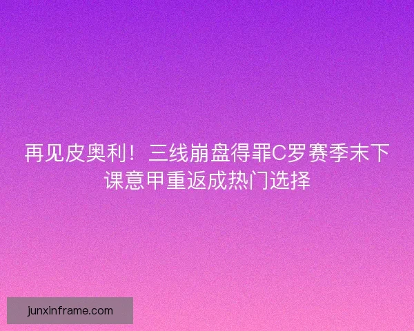 再见皮奥利！三线崩盘得罪C罗赛季末下课意甲重返成热门选择