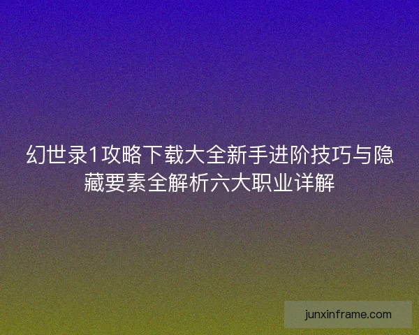 幻世录1攻略下载大全新手进阶技巧与隐藏要素全解析六大职业详解
