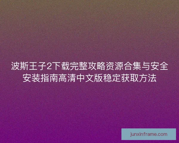 波斯王子2下载完整攻略资源合集与安全安装指南高清中文版稳定获取方法