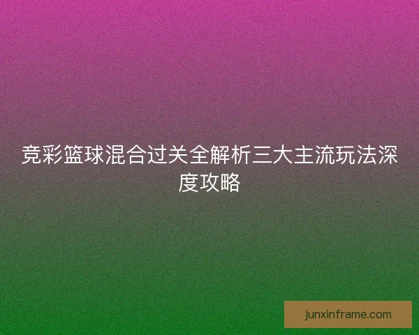 竞彩篮球混合过关全解析三大主流玩法深度攻略