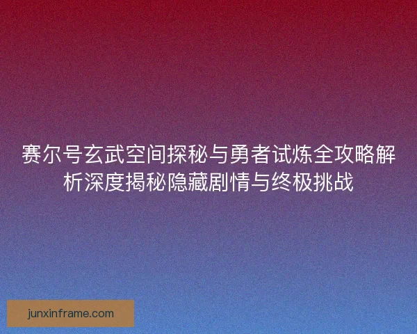 赛尔号玄武空间探秘与勇者试炼全攻略解析深度揭秘隐藏剧情与终极挑战