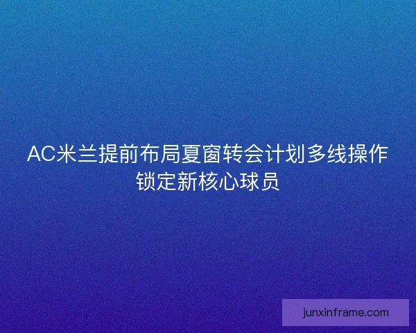 AC米兰提前布局夏窗转会计划多线操作锁定新核心球员