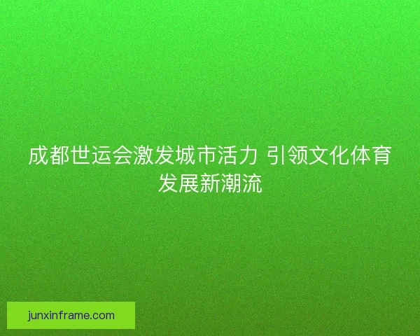 成都世运会激发城市活力 引领文化体育发展新潮流