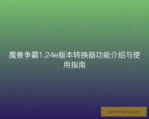 魔兽争霸1.24e版本转换器功能介绍与使用指南