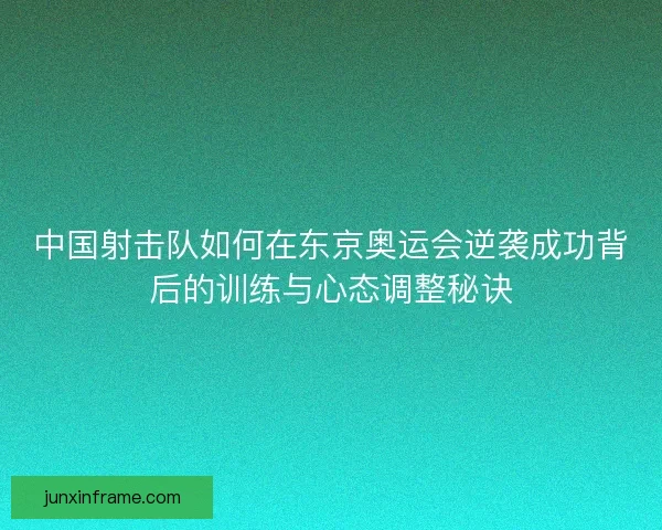 中国射击队如何在东京奥运会逆袭成功背后的训练与心态调整秘诀
