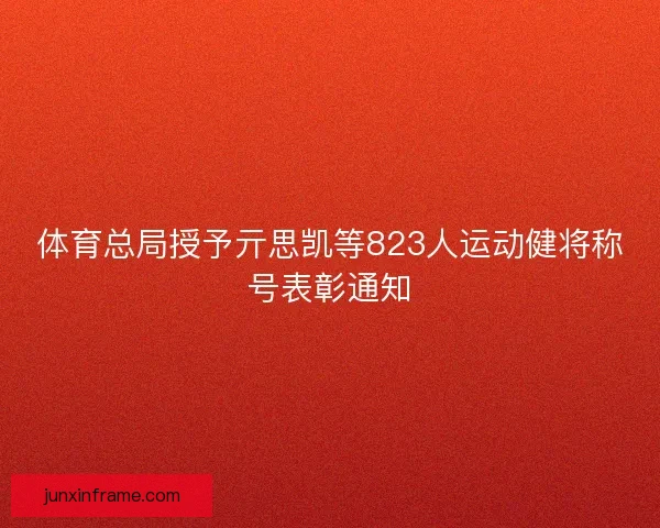 体育总局授予亓思凯等823人运动健将称号表彰通知