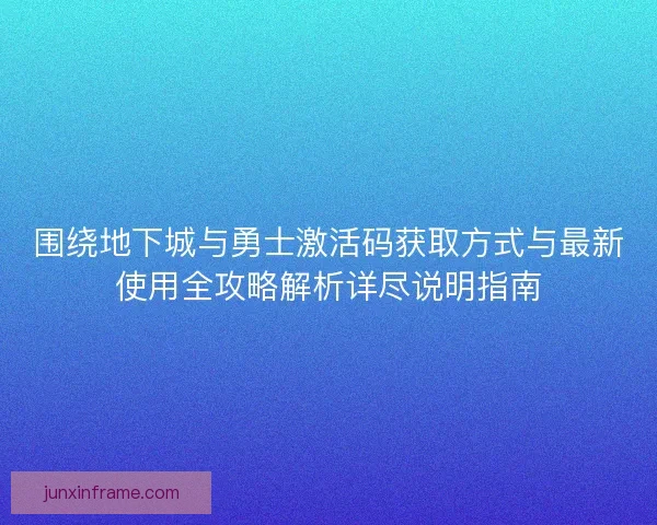 围绕地下城与勇士激活码获取方式与最新使用全攻略解析详尽说明指南