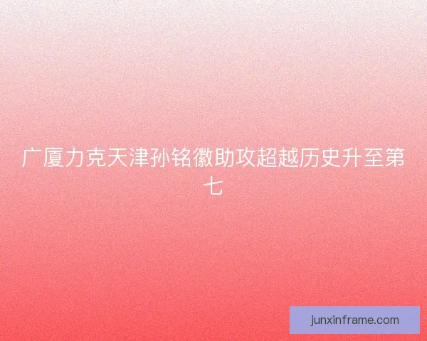 广厦力克天津孙铭徽助攻超越历史升至第七