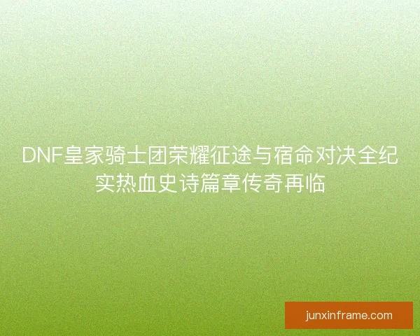 DNF皇家骑士团荣耀征途与宿命对决全纪实热血史诗篇章传奇再临